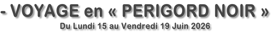 - VOYAGE en « PERIGORD NOIR » Du Lundi 15 au Vendredi 19 Juin 2026